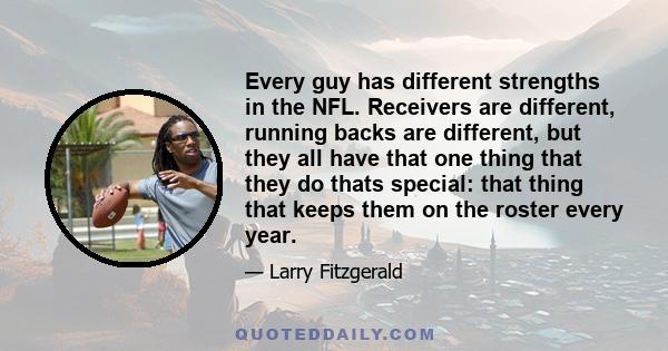 Every guy has different strengths in the NFL. Receivers are different, running backs are different, but they all have that one thing that they do thats special: that thing that keeps them on the roster every year.