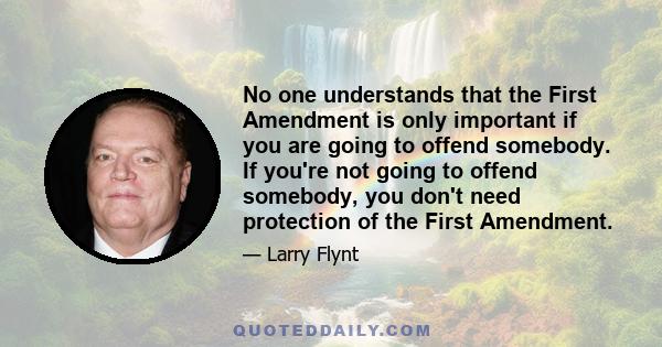 No one understands that the First Amendment is only important if you are going to offend somebody. If you're not going to offend somebody, you don't need protection of the First Amendment.