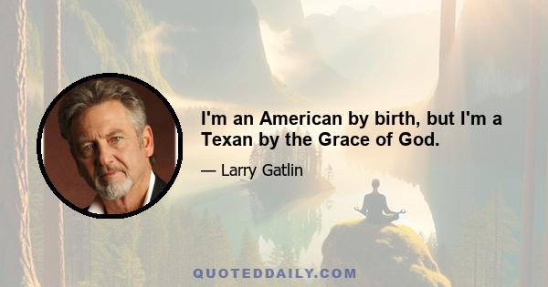 I'm an American by birth, but I'm a Texan by the Grace of God.