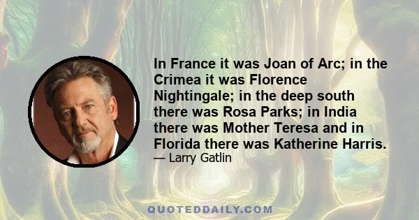 In France it was Joan of Arc; in the Crimea it was Florence Nightingale; in the deep south there was Rosa Parks; in India there was Mother Teresa and in Florida there was Katherine Harris.