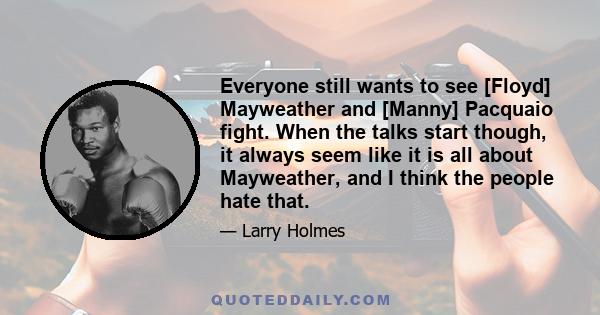 Everyone still wants to see [Floyd] Mayweather and [Manny] Pacquaio fight. When the talks start though, it always seem like it is all about Mayweather, and I think the people hate that.