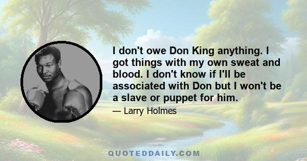 I don't owe Don King anything. I got things with my own sweat and blood. I don't know if I'll be associated with Don but I won't be a slave or puppet for him.