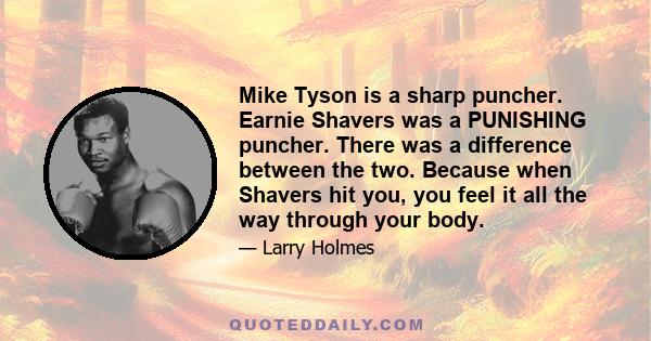 Mike Tyson is a sharp puncher. Earnie Shavers was a PUNISHING puncher. There was a difference between the two. Because when Shavers hit you, you feel it all the way through your body.