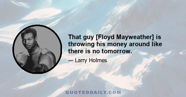 That guy [Floyd Mayweather] is throwing his money around like there is no tomorrow.