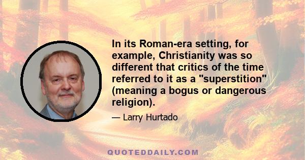 In its Roman-era setting, for example, Christianity was so different that critics of the time referred to it as a superstition (meaning a bogus or dangerous religion).