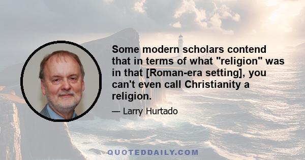 Some modern scholars contend that in terms of what religion was in that [Roman-era setting], you can't even call Christianity a religion.