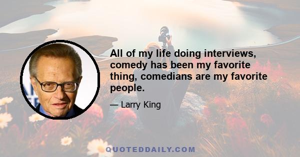All of my life doing interviews, comedy has been my favorite thing, comedians are my favorite people.