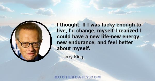 I thought: If I was lucky enough to live, I'd change, myself-I realized I could have a new life-new energy, new endurance, and feel better about myself.