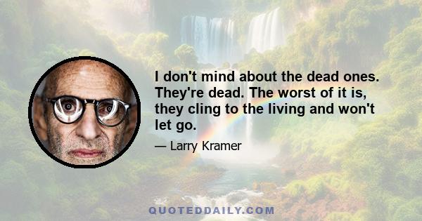 I don't mind about the dead ones. They're dead. The worst of it is, they cling to the living and won't let go.