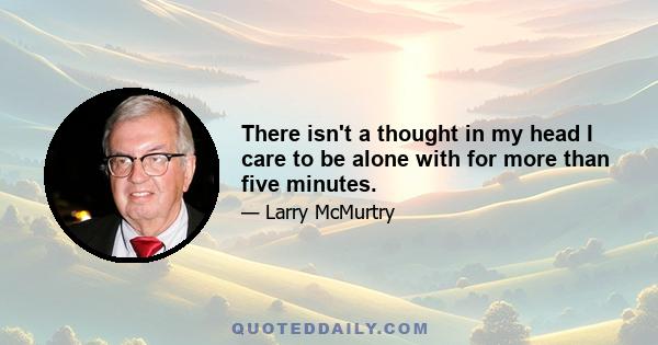 There isn't a thought in my head I care to be alone with for more than five minutes.