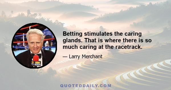 Betting stimulates the caring glands. That is where there is so much caring at the racetrack.