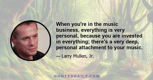 When you're in the music business, everything is very personal, because you are invested in everything; there's a very deep, personal attachment to your music.