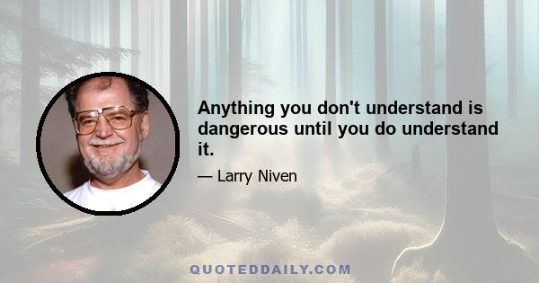 Anything you don't understand is dangerous until you do understand it.