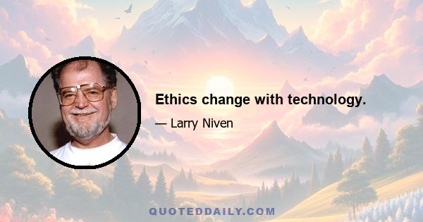 Ethics change with technology.