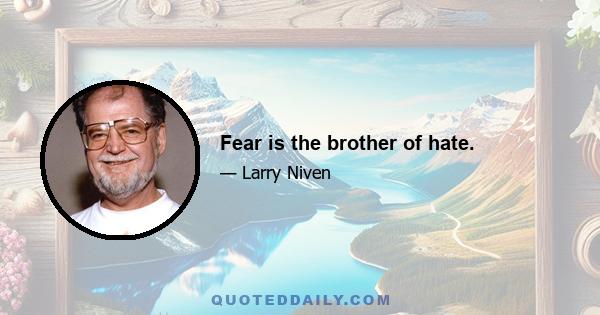 Fear is the brother of hate.