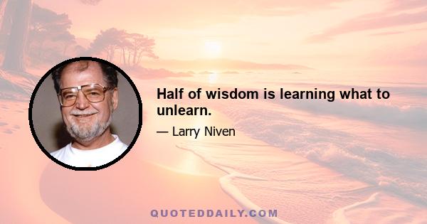 Half of wisdom is learning what to unlearn.