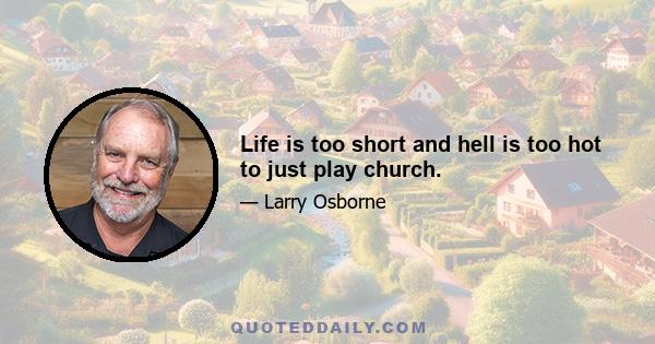 Life is too short and hell is too hot to just play church.