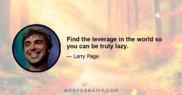 Find the leverage in the world so you can be truly lazy.