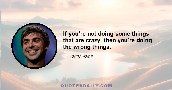 If you’re not doing some things that are crazy, then you’re doing the wrong things.