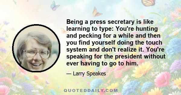 Being a press secretary is like learning to type: You're hunting and pecking for a while and then you find yourself doing the touch system and don't realize it. You're speaking for the president without ever having to