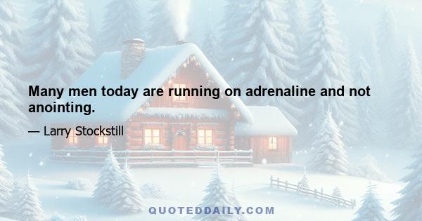 Many men today are running on adrenaline and not anointing.