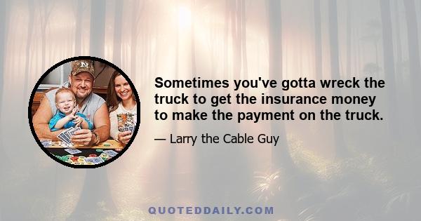 Sometimes you've gotta wreck the truck to get the insurance money to make the payment on the truck.
