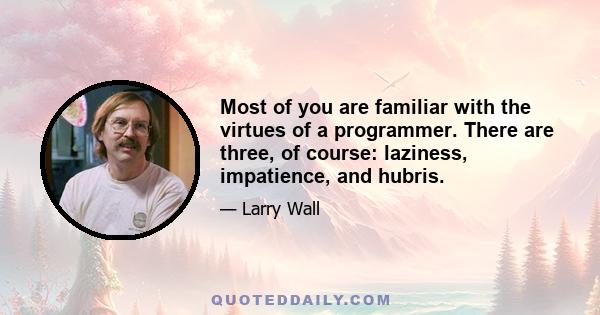 Most of you are familiar with the virtues of a programmer. There are three, of course: laziness, impatience, and hubris.