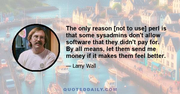 The only reason [not to use] perl is that some sysadmins don't allow software that they didn't pay for. By all means, let them send me money if it makes them feel better.