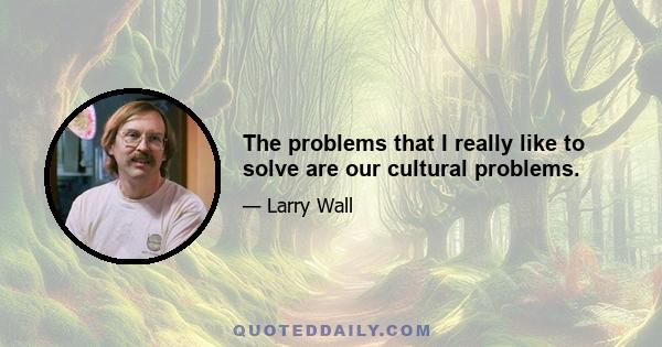 The problems that I really like to solve are our cultural problems.