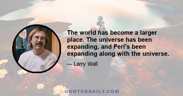 The world has become a larger place. The universe has been expanding, and Perl's been expanding along with the universe.