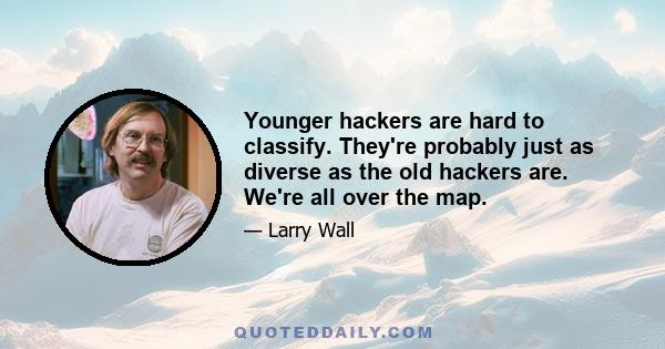 Younger hackers are hard to classify. They're probably just as diverse as the old hackers are. We're all over the map.