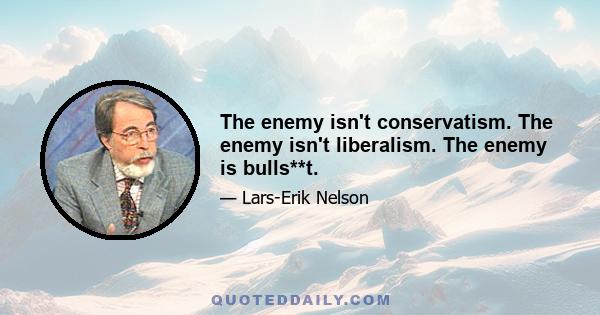 The enemy isn't conservatism. The enemy isn't liberalism. The enemy is bulls**t.