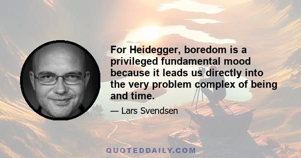 For Heidegger, boredom is a privileged fundamental mood because it leads us directly into the very problem complex of being and time.