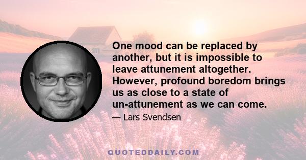 One mood can be replaced by another, but it is impossible to leave attunement altogether. However, profound boredom brings us as close to a state of un-attunement as we can come.