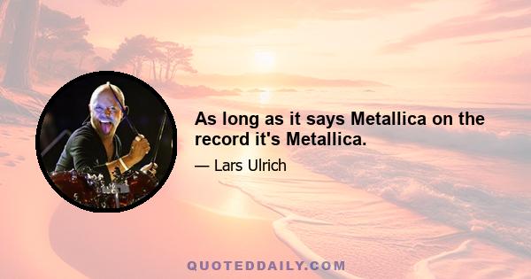 As long as it says Metallica on the record it's Metallica.