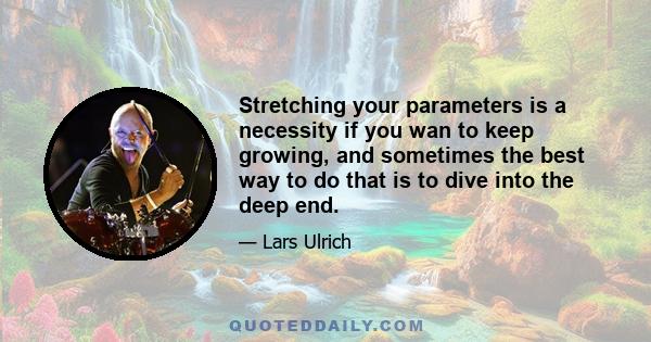 Stretching your parameters is a necessity if you wan to keep growing, and sometimes the best way to do that is to dive into the deep end.