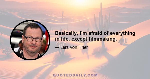 Basically, I'm afraid of everything in life, except filmmaking.