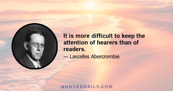 It is more difficult to keep the attention of hearers than of readers.