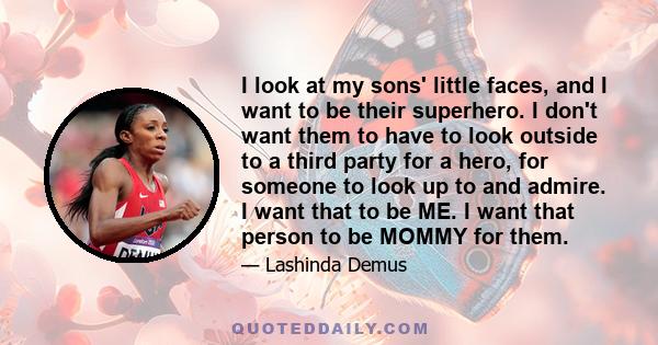 I look at my sons' little faces, and I want to be their superhero. I don't want them to have to look outside to a third party for a hero, for someone to look up to and admire. I want that to be ME. I want that person to 