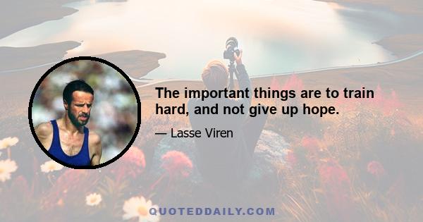 The important things are to train hard, and not give up hope.