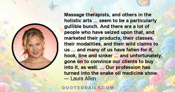 Massage therapists, and others in the holistic arts ... seem to be a particularly gullible bunch. And there are a lot of people who have seized upon that, and marketed their products, their classes, their modalities,