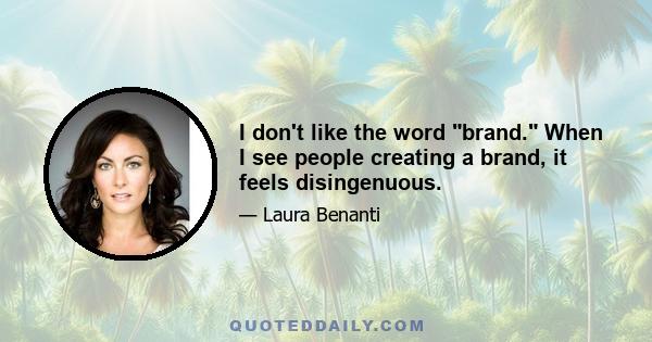 I don't like the word brand. When I see people creating a brand, it feels disingenuous.