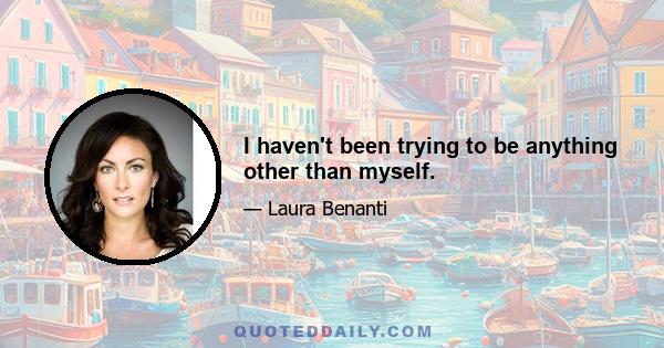 I haven't been trying to be anything other than myself.