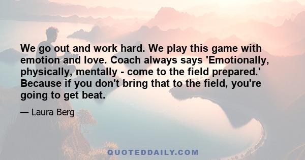 We go out and work hard. We play this game with emotion and love. Coach always says 'Emotionally, physically, mentally - come to the field prepared.' Because if you don't bring that to the field, you're going to get