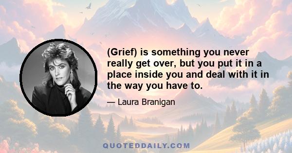 (Grief) is something you never really get over, but you put it in a place inside you and deal with it in the way you have to.