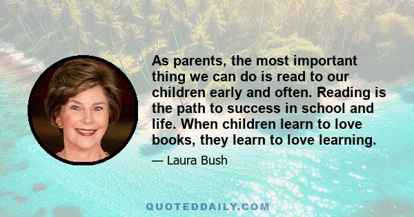 As parents, the most important thing we can do is read to our children early and often. Reading is the path to success in school and life. When children learn to love books, they learn to love learning.