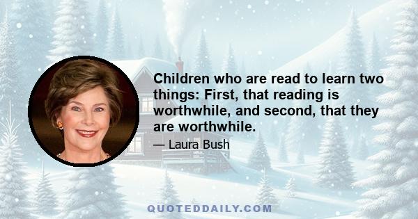 Children who are read to learn two things: First, that reading is worthwhile, and second, that they are worthwhile.