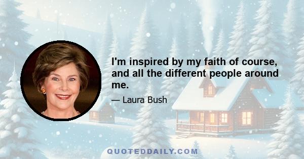 I'm inspired by my faith of course, and all the different people around me.