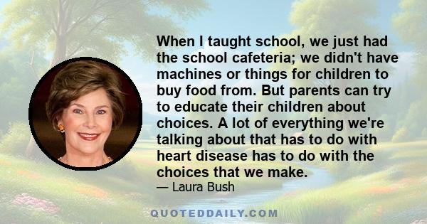 When I taught school, we just had the school cafeteria; we didn't have machines or things for children to buy food from. But parents can try to educate their children about choices. A lot of everything we're talking