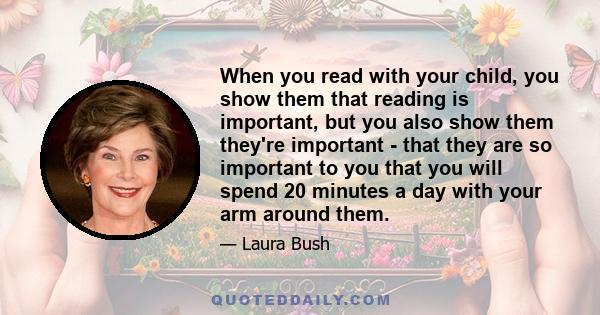 When you read with your child, you show them that reading is important, but you also show them they're important - that they are so important to you that you will spend 20 minutes a day with your arm around them.